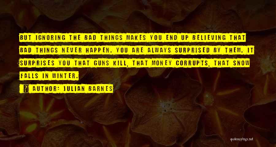 Julian Barnes Quotes: But Ignoring The Bad Things Makes You End Up Believing That Bad Things Never Happen. You Are Always Surprised By