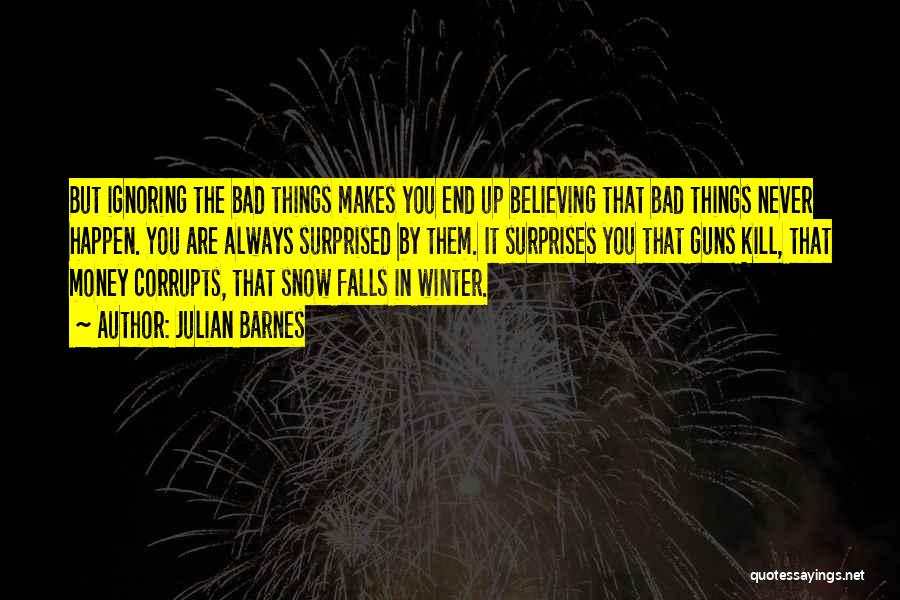 Julian Barnes Quotes: But Ignoring The Bad Things Makes You End Up Believing That Bad Things Never Happen. You Are Always Surprised By