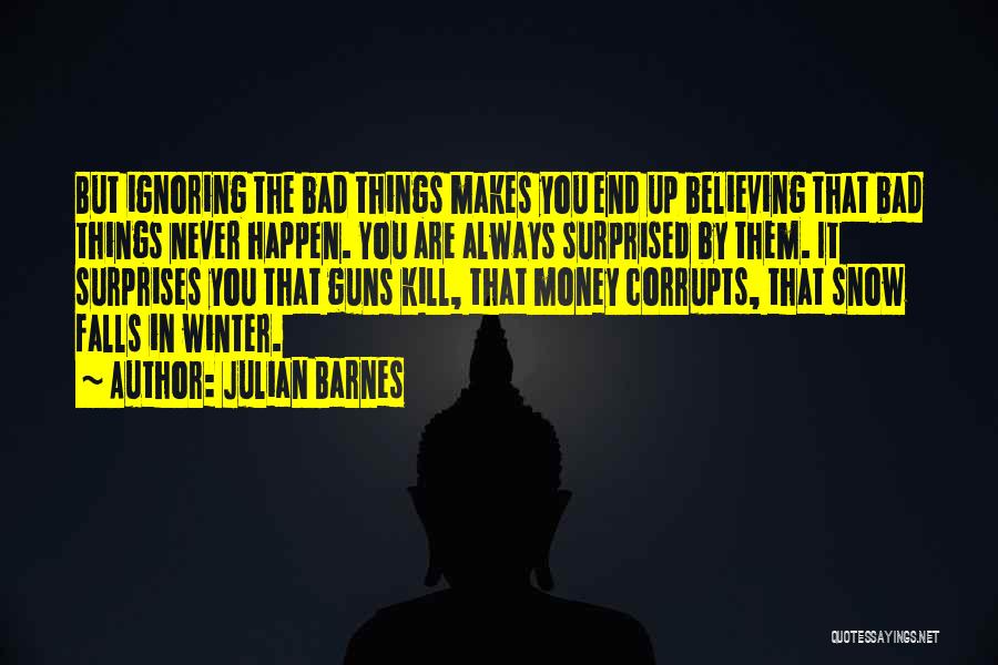 Julian Barnes Quotes: But Ignoring The Bad Things Makes You End Up Believing That Bad Things Never Happen. You Are Always Surprised By