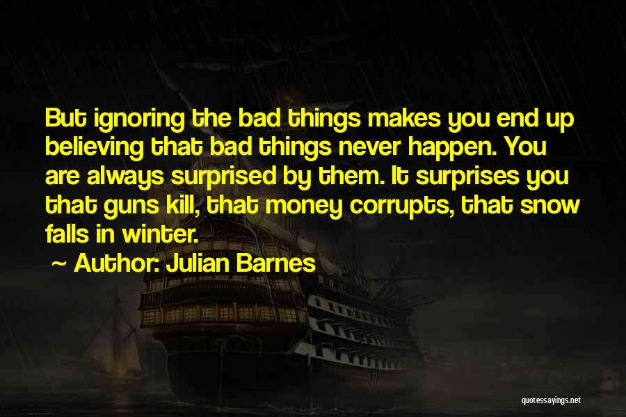 Julian Barnes Quotes: But Ignoring The Bad Things Makes You End Up Believing That Bad Things Never Happen. You Are Always Surprised By