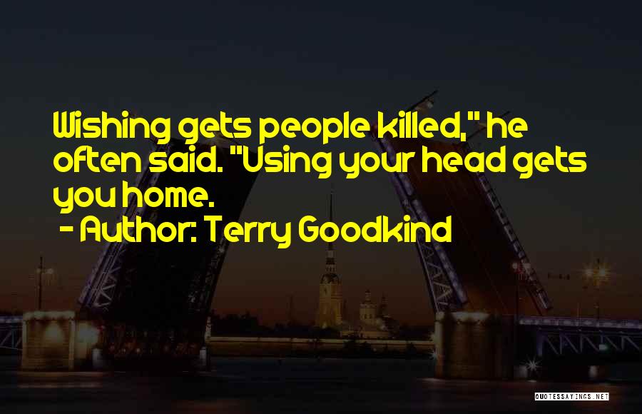 Terry Goodkind Quotes: Wishing Gets People Killed, He Often Said. Using Your Head Gets You Home.