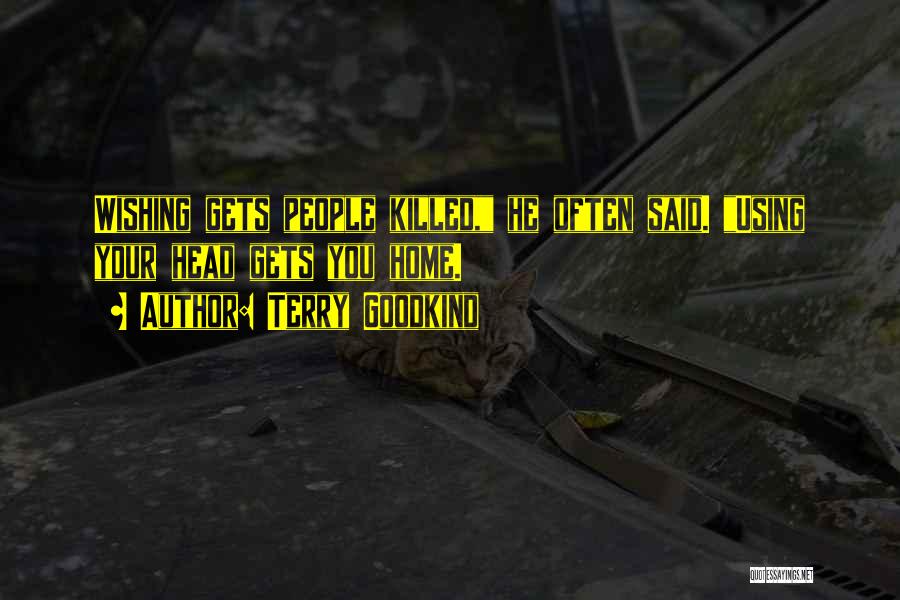 Terry Goodkind Quotes: Wishing Gets People Killed, He Often Said. Using Your Head Gets You Home.