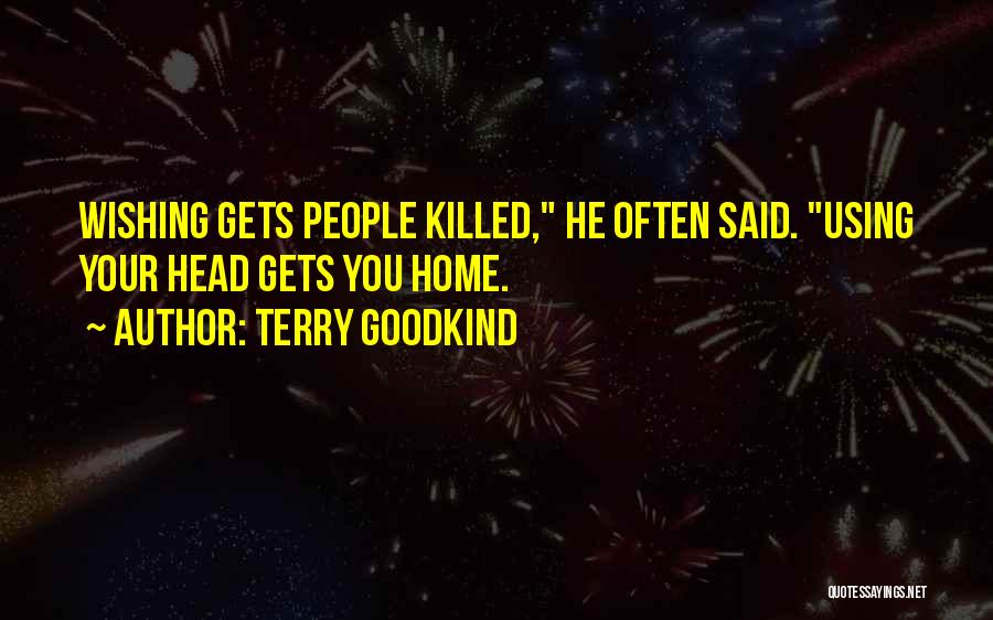 Terry Goodkind Quotes: Wishing Gets People Killed, He Often Said. Using Your Head Gets You Home.