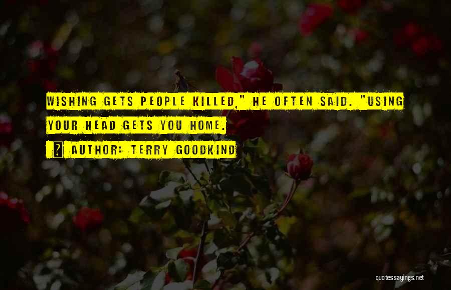 Terry Goodkind Quotes: Wishing Gets People Killed, He Often Said. Using Your Head Gets You Home.