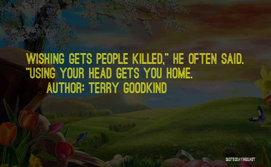 Terry Goodkind Quotes: Wishing Gets People Killed, He Often Said. Using Your Head Gets You Home.