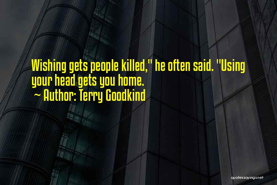 Terry Goodkind Quotes: Wishing Gets People Killed, He Often Said. Using Your Head Gets You Home.