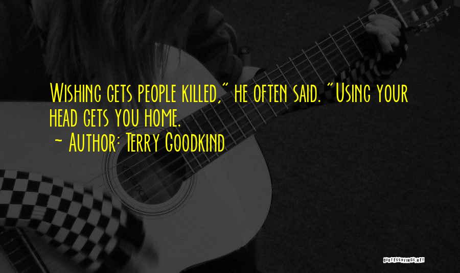 Terry Goodkind Quotes: Wishing Gets People Killed, He Often Said. Using Your Head Gets You Home.