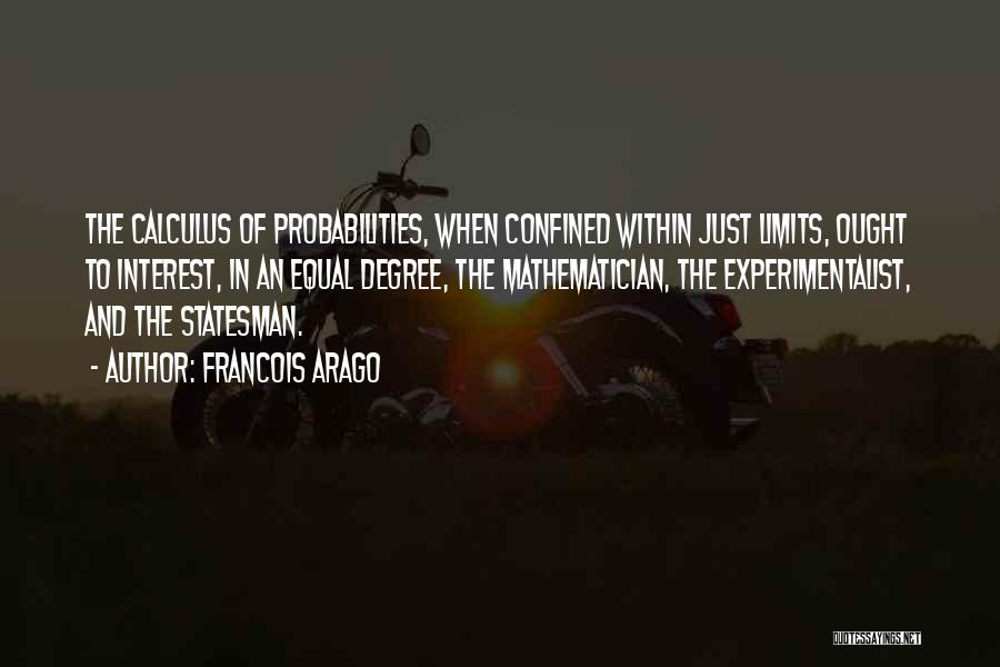 Francois Arago Quotes: The Calculus Of Probabilities, When Confined Within Just Limits, Ought To Interest, In An Equal Degree, The Mathematician, The Experimentalist,