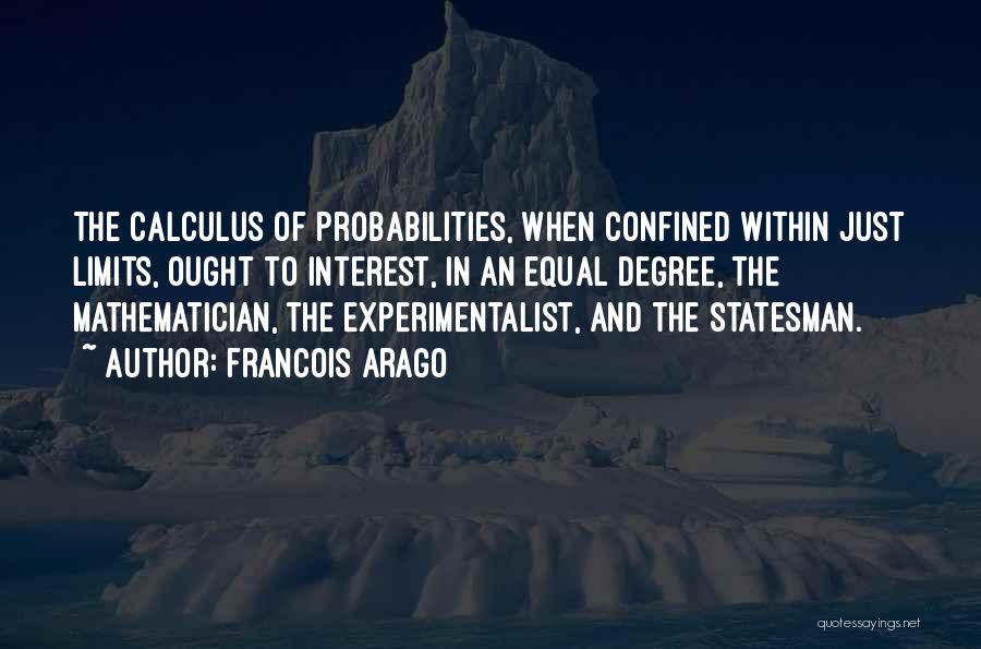 Francois Arago Quotes: The Calculus Of Probabilities, When Confined Within Just Limits, Ought To Interest, In An Equal Degree, The Mathematician, The Experimentalist,