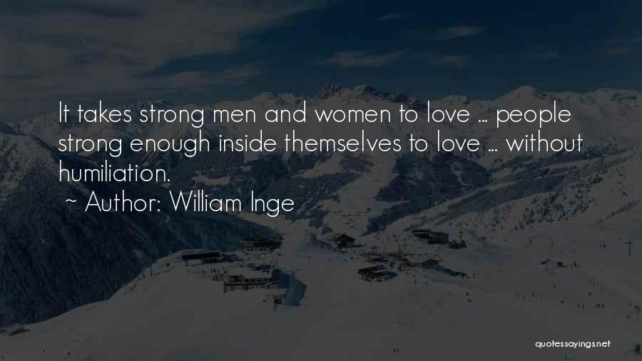 William Inge Quotes: It Takes Strong Men And Women To Love ... People Strong Enough Inside Themselves To Love ... Without Humiliation.