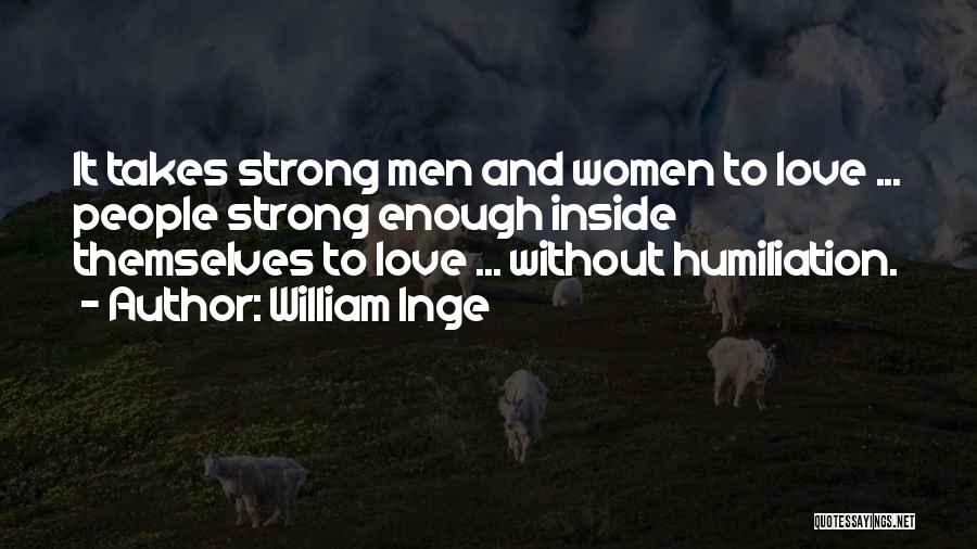 William Inge Quotes: It Takes Strong Men And Women To Love ... People Strong Enough Inside Themselves To Love ... Without Humiliation.