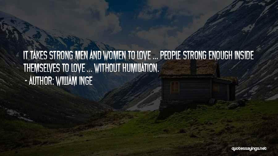 William Inge Quotes: It Takes Strong Men And Women To Love ... People Strong Enough Inside Themselves To Love ... Without Humiliation.