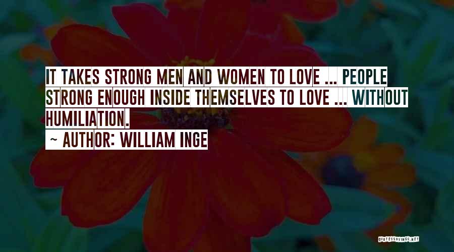 William Inge Quotes: It Takes Strong Men And Women To Love ... People Strong Enough Inside Themselves To Love ... Without Humiliation.
