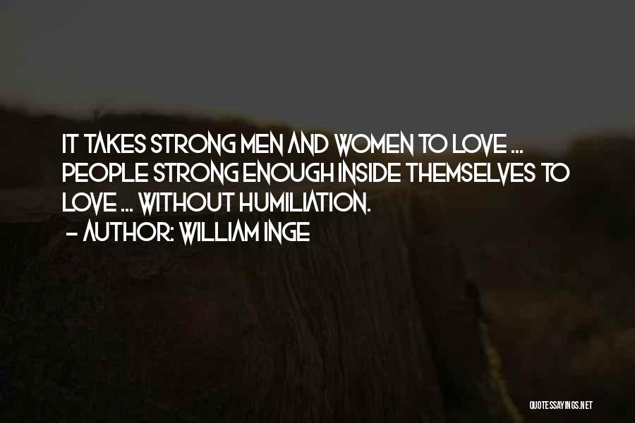 William Inge Quotes: It Takes Strong Men And Women To Love ... People Strong Enough Inside Themselves To Love ... Without Humiliation.