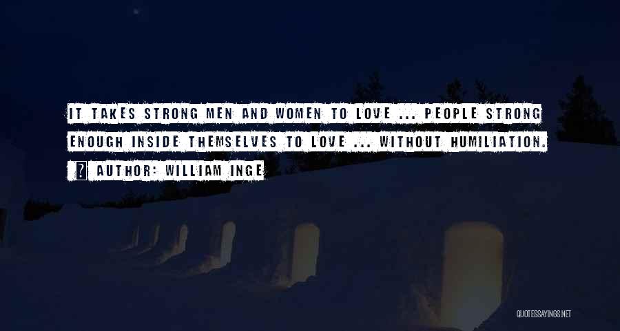 William Inge Quotes: It Takes Strong Men And Women To Love ... People Strong Enough Inside Themselves To Love ... Without Humiliation.