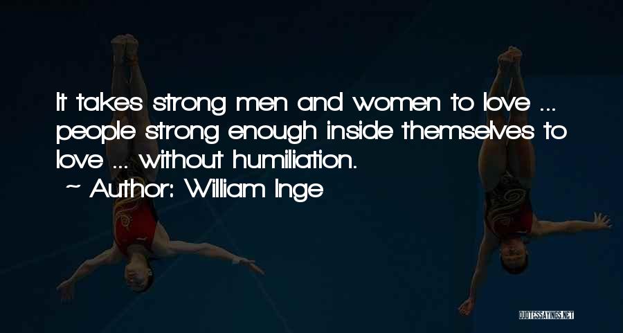 William Inge Quotes: It Takes Strong Men And Women To Love ... People Strong Enough Inside Themselves To Love ... Without Humiliation.
