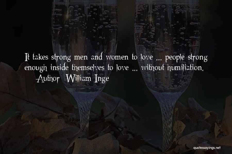 William Inge Quotes: It Takes Strong Men And Women To Love ... People Strong Enough Inside Themselves To Love ... Without Humiliation.