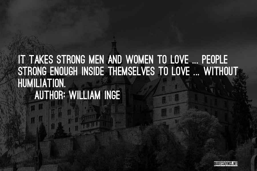 William Inge Quotes: It Takes Strong Men And Women To Love ... People Strong Enough Inside Themselves To Love ... Without Humiliation.