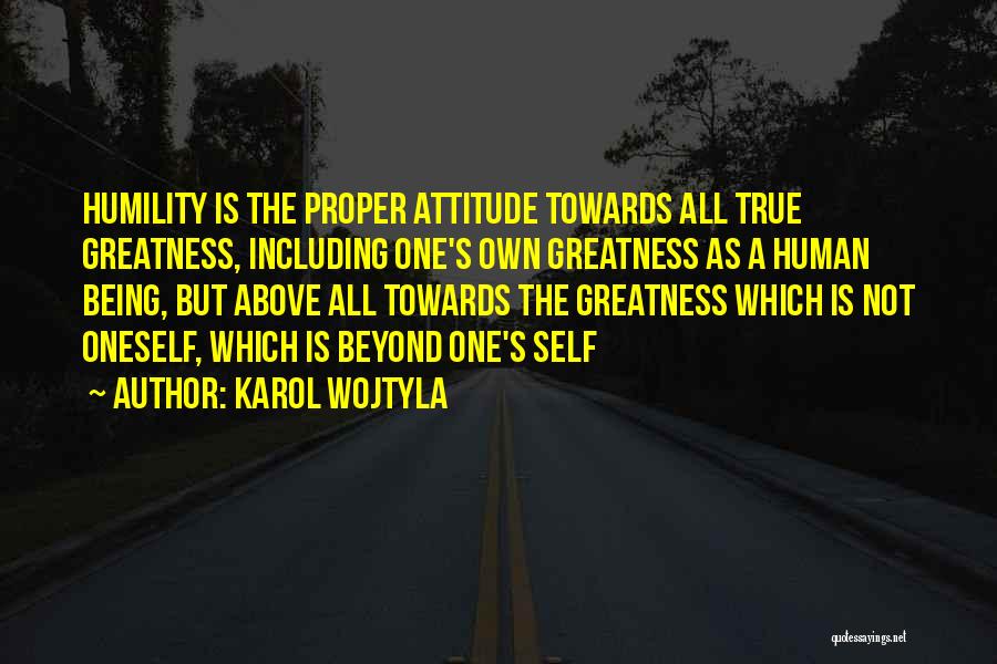 Karol Wojtyla Quotes: Humility Is The Proper Attitude Towards All True Greatness, Including One's Own Greatness As A Human Being, But Above All