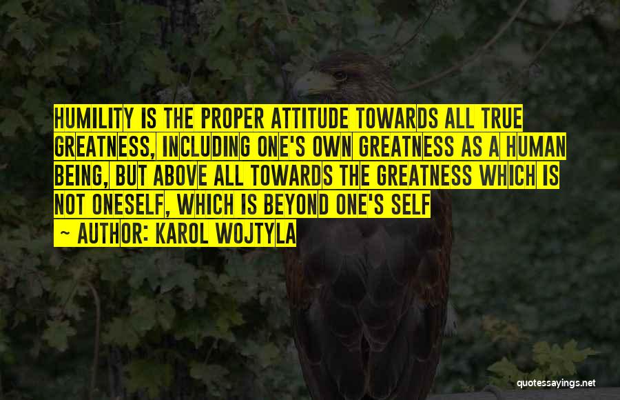 Karol Wojtyla Quotes: Humility Is The Proper Attitude Towards All True Greatness, Including One's Own Greatness As A Human Being, But Above All