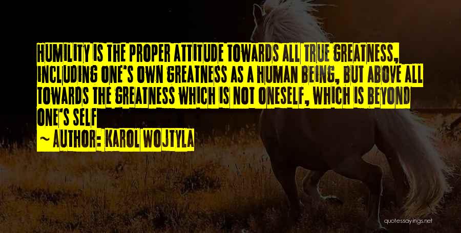 Karol Wojtyla Quotes: Humility Is The Proper Attitude Towards All True Greatness, Including One's Own Greatness As A Human Being, But Above All