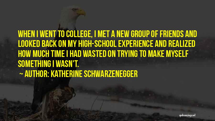 Katherine Schwarzenegger Quotes: When I Went To College, I Met A New Group Of Friends And Looked Back On My High-school Experience And