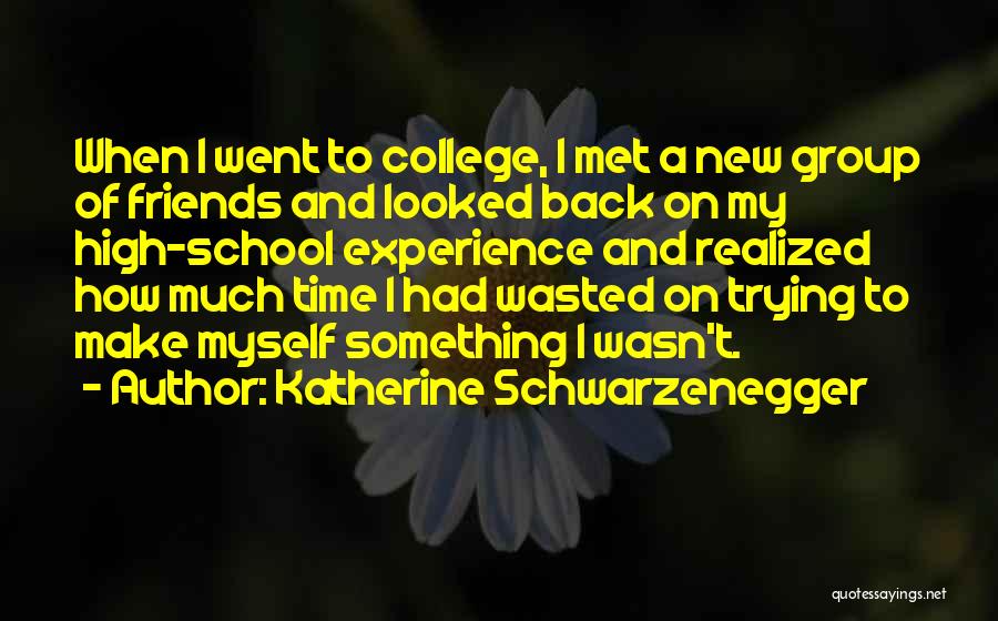 Katherine Schwarzenegger Quotes: When I Went To College, I Met A New Group Of Friends And Looked Back On My High-school Experience And