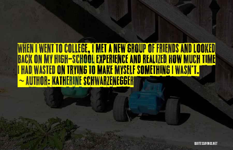 Katherine Schwarzenegger Quotes: When I Went To College, I Met A New Group Of Friends And Looked Back On My High-school Experience And