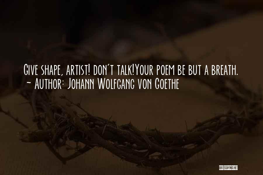 Johann Wolfgang Von Goethe Quotes: Give Shape, Artist! Don't Talk!your Poem Be But A Breath.
