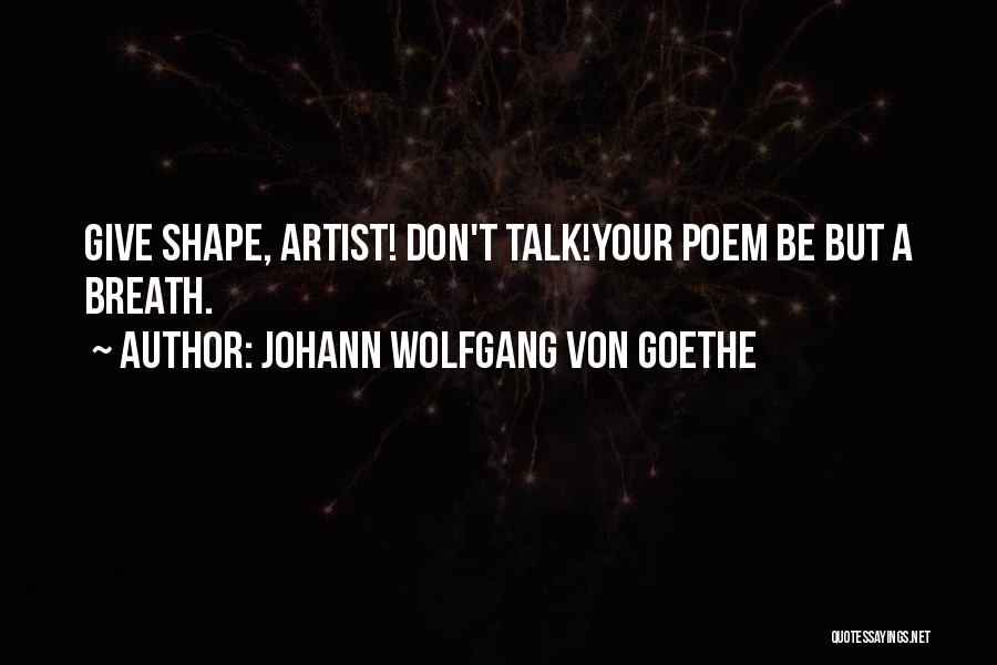 Johann Wolfgang Von Goethe Quotes: Give Shape, Artist! Don't Talk!your Poem Be But A Breath.
