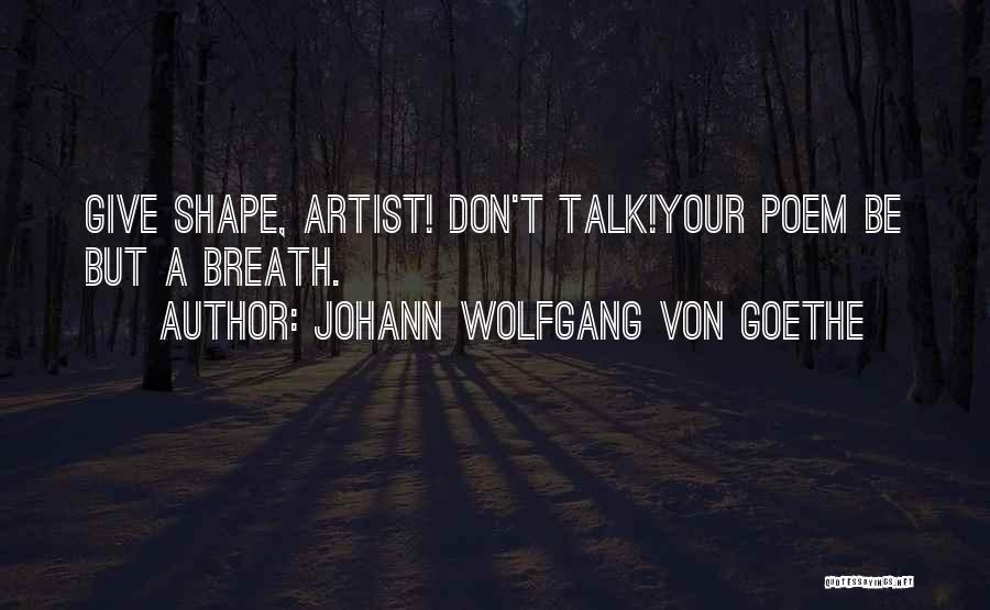 Johann Wolfgang Von Goethe Quotes: Give Shape, Artist! Don't Talk!your Poem Be But A Breath.