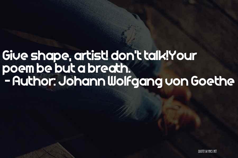 Johann Wolfgang Von Goethe Quotes: Give Shape, Artist! Don't Talk!your Poem Be But A Breath.