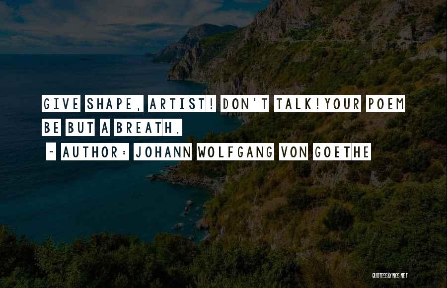 Johann Wolfgang Von Goethe Quotes: Give Shape, Artist! Don't Talk!your Poem Be But A Breath.