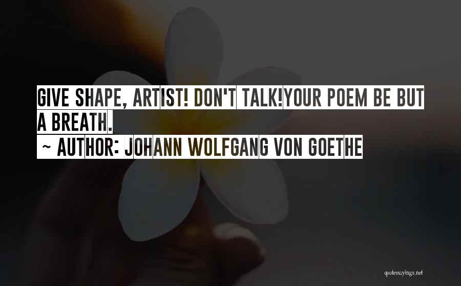 Johann Wolfgang Von Goethe Quotes: Give Shape, Artist! Don't Talk!your Poem Be But A Breath.
