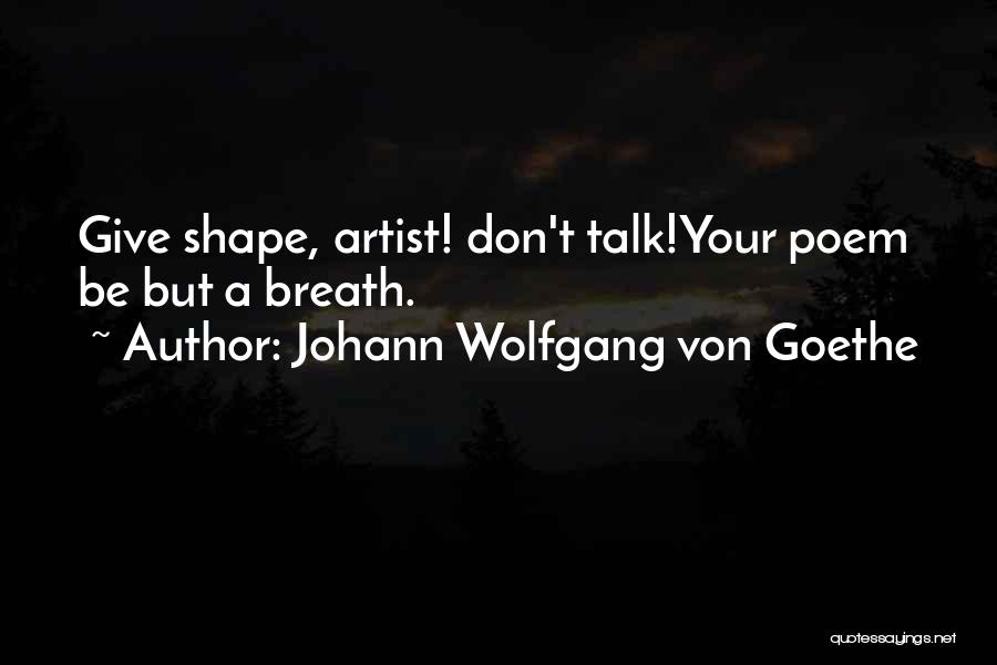 Johann Wolfgang Von Goethe Quotes: Give Shape, Artist! Don't Talk!your Poem Be But A Breath.