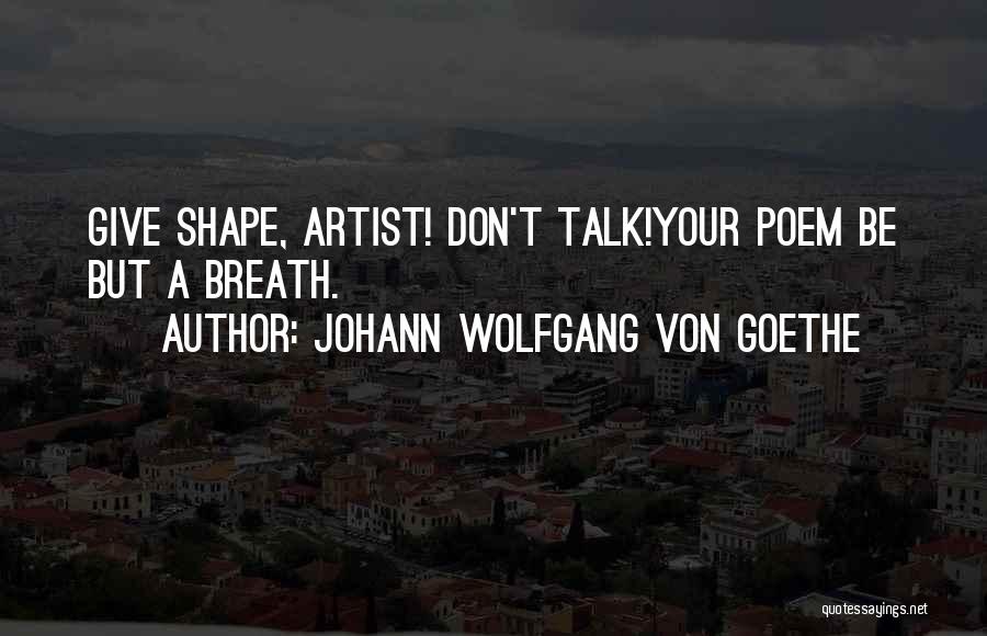 Johann Wolfgang Von Goethe Quotes: Give Shape, Artist! Don't Talk!your Poem Be But A Breath.