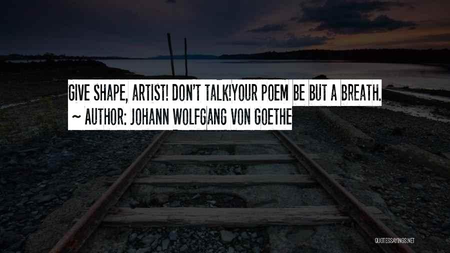 Johann Wolfgang Von Goethe Quotes: Give Shape, Artist! Don't Talk!your Poem Be But A Breath.