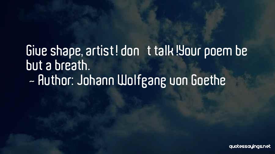 Johann Wolfgang Von Goethe Quotes: Give Shape, Artist! Don't Talk!your Poem Be But A Breath.