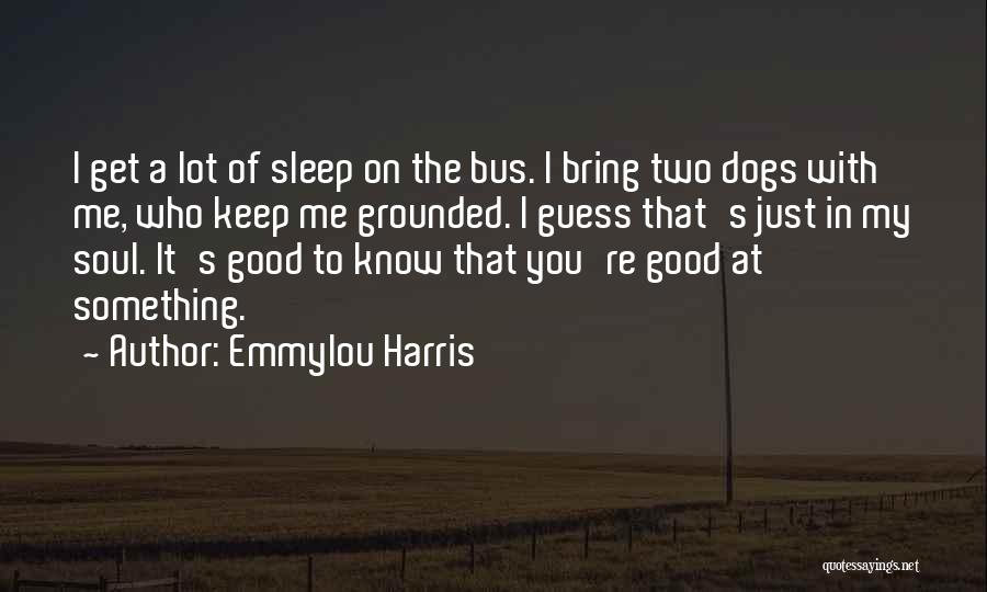 Emmylou Harris Quotes: I Get A Lot Of Sleep On The Bus. I Bring Two Dogs With Me, Who Keep Me Grounded. I