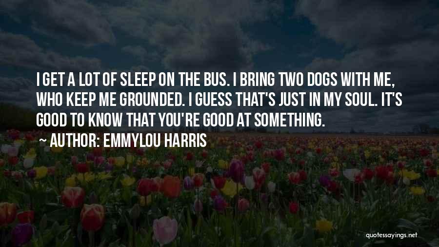 Emmylou Harris Quotes: I Get A Lot Of Sleep On The Bus. I Bring Two Dogs With Me, Who Keep Me Grounded. I