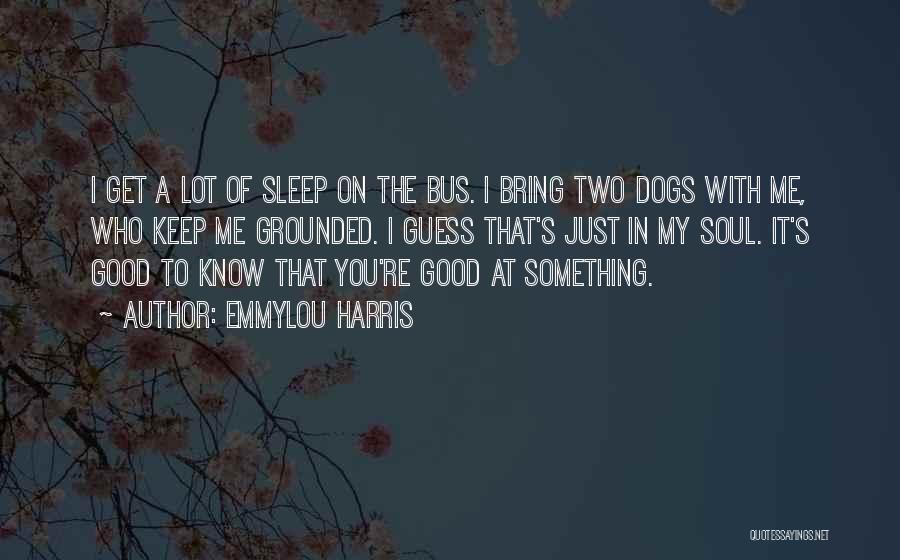 Emmylou Harris Quotes: I Get A Lot Of Sleep On The Bus. I Bring Two Dogs With Me, Who Keep Me Grounded. I