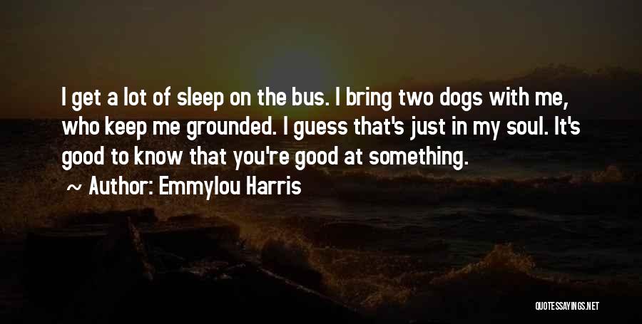 Emmylou Harris Quotes: I Get A Lot Of Sleep On The Bus. I Bring Two Dogs With Me, Who Keep Me Grounded. I