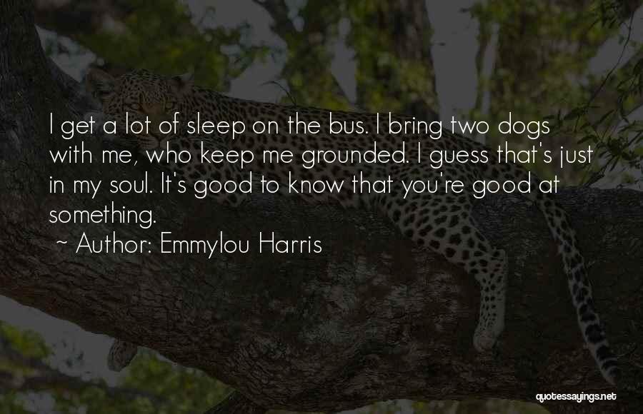 Emmylou Harris Quotes: I Get A Lot Of Sleep On The Bus. I Bring Two Dogs With Me, Who Keep Me Grounded. I