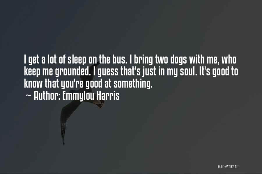 Emmylou Harris Quotes: I Get A Lot Of Sleep On The Bus. I Bring Two Dogs With Me, Who Keep Me Grounded. I