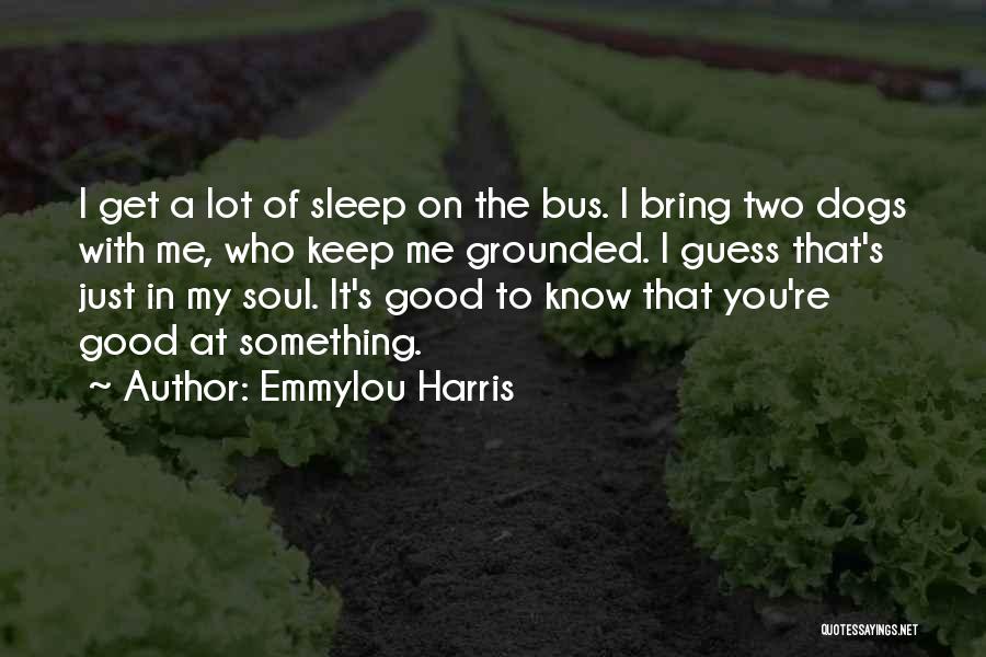 Emmylou Harris Quotes: I Get A Lot Of Sleep On The Bus. I Bring Two Dogs With Me, Who Keep Me Grounded. I