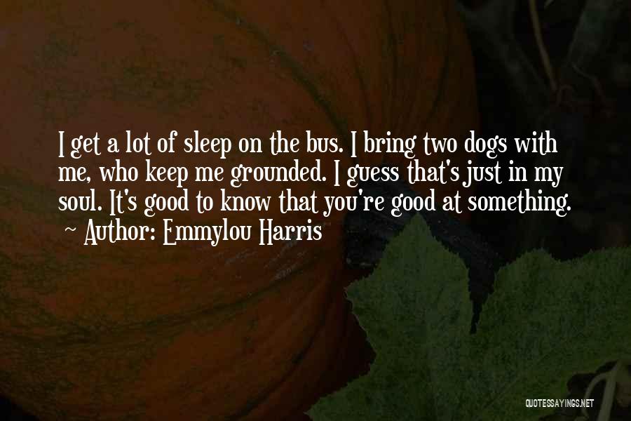 Emmylou Harris Quotes: I Get A Lot Of Sleep On The Bus. I Bring Two Dogs With Me, Who Keep Me Grounded. I