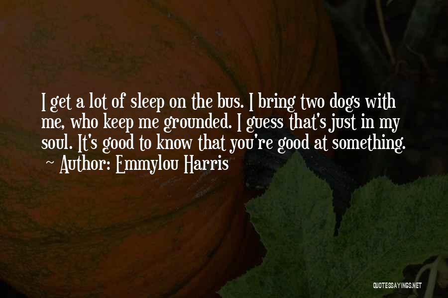 Emmylou Harris Quotes: I Get A Lot Of Sleep On The Bus. I Bring Two Dogs With Me, Who Keep Me Grounded. I