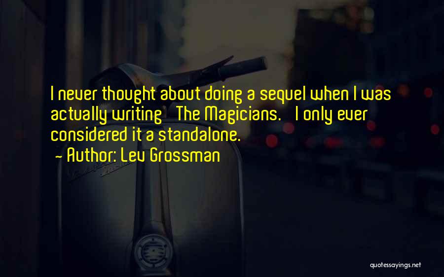 Lev Grossman Quotes: I Never Thought About Doing A Sequel When I Was Actually Writing 'the Magicians.' I Only Ever Considered It A