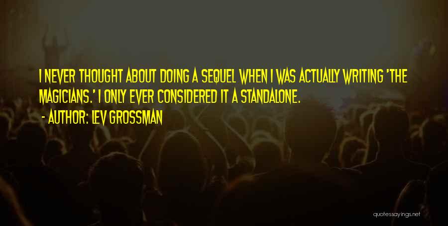 Lev Grossman Quotes: I Never Thought About Doing A Sequel When I Was Actually Writing 'the Magicians.' I Only Ever Considered It A