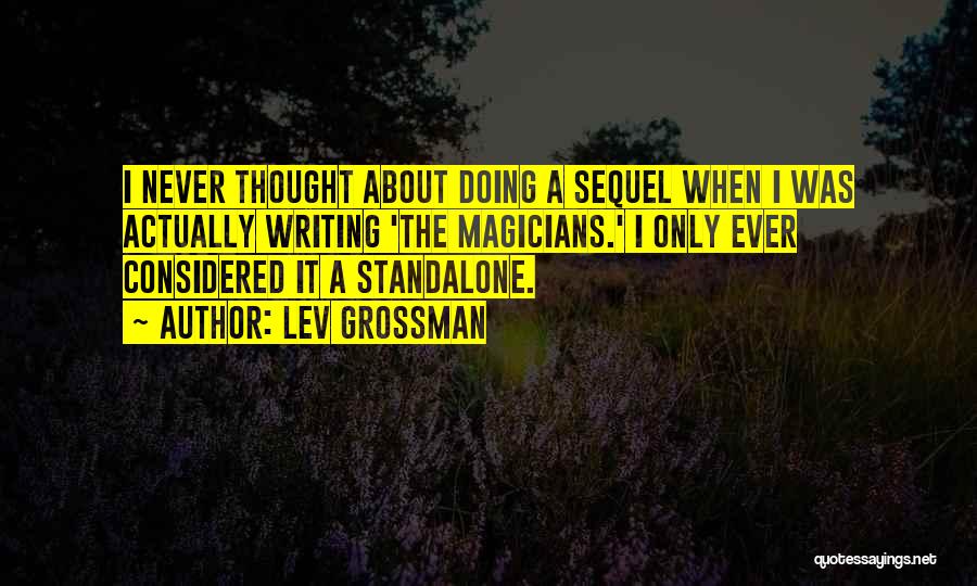 Lev Grossman Quotes: I Never Thought About Doing A Sequel When I Was Actually Writing 'the Magicians.' I Only Ever Considered It A